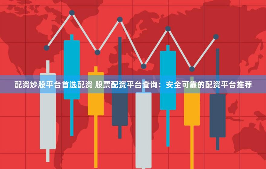 配资炒股平台首选配资 股票配资平台查询：安全可靠的配资平台推荐