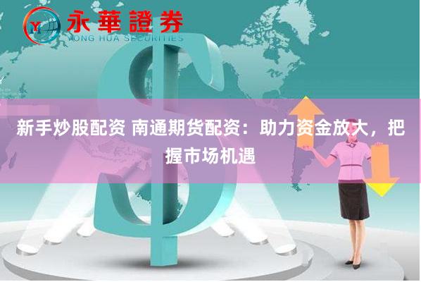 新手炒股配资 南通期货配资：助力资金放大，把握市场机遇