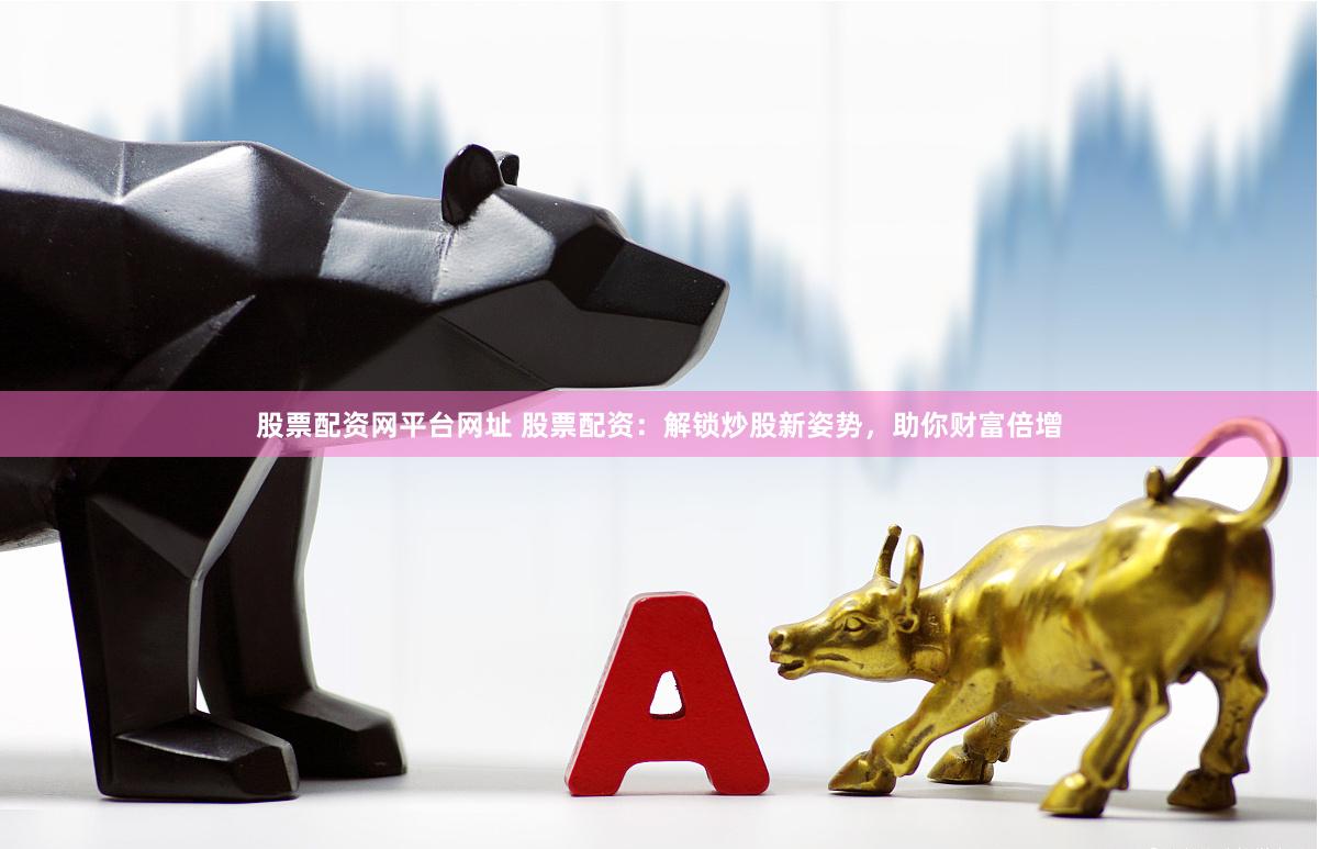 股票配资网平台网址 股票配资：解锁炒股新姿势，助你财富倍增