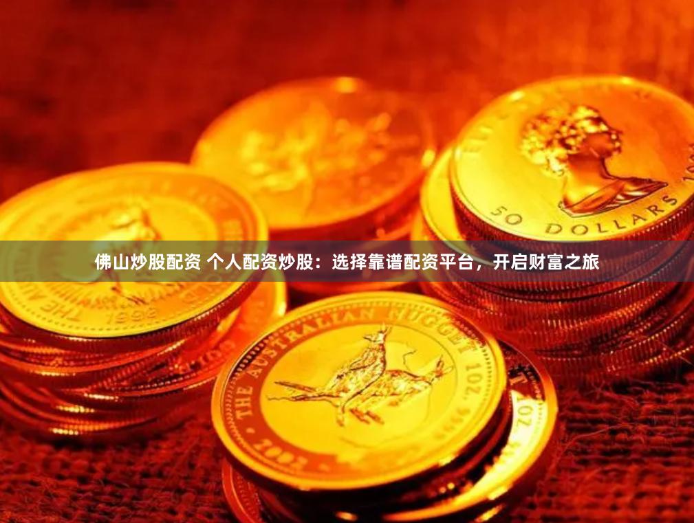 佛山炒股配资 个人配资炒股：选择靠谱配资平台，开启财富之旅