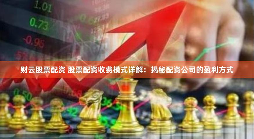 财云股票配资 股票配资收费模式详解：揭秘配资公司的盈利方式