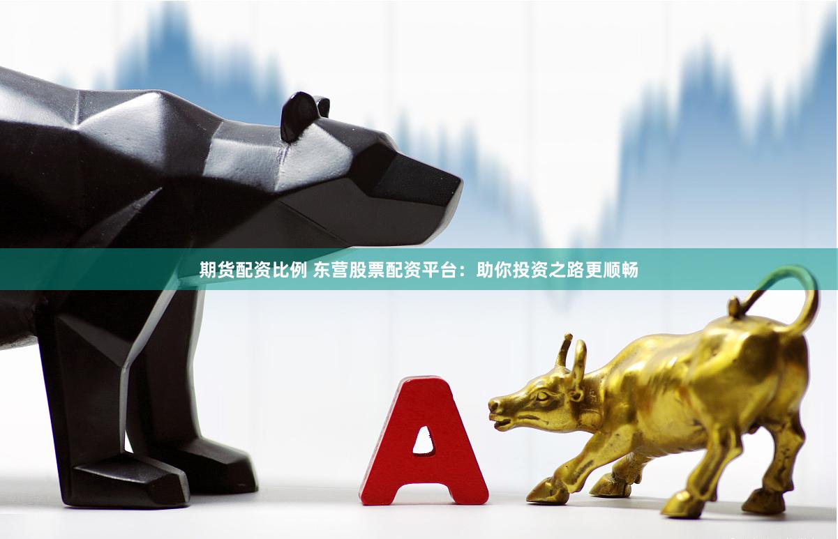 期货配资比例 东营股票配资平台：助你投资之路更顺畅