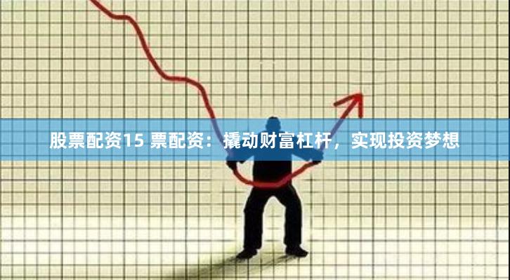 股票配资15 票配资：撬动财富杠杆，实现投资梦想